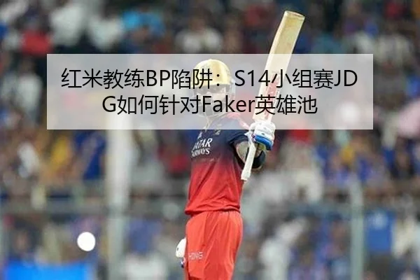 红米教练BP陷阱：S14小组赛JDG如何针对Faker英雄池