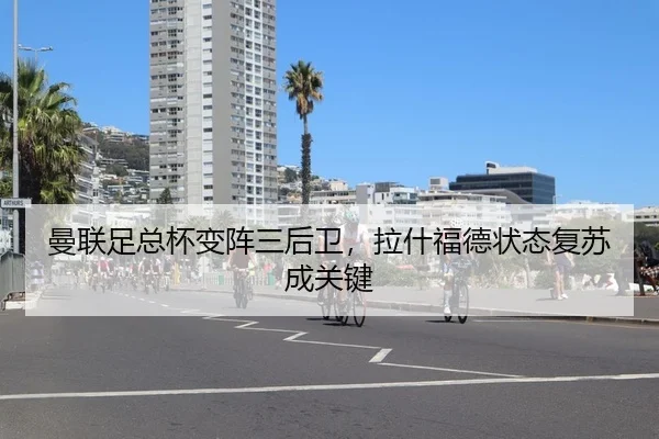 曼联足总杯变阵三后卫，拉什福德状态复苏成关键